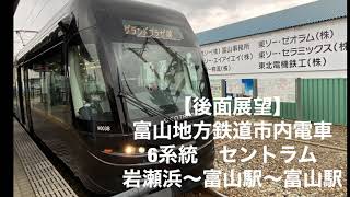 【後面展望】富山地方鉄道市内電車6系統　セントラム岩瀬浜〜富山駅〜富山駅