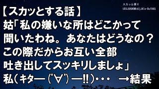 【スカッとする話】姑「さっき、私の嫌いな所はどこかって聞いたわよね。  あなたはどうなの？この際だからお互い全部吐き出してスッキリしましょ」私（ｷﾀ━(ﾟ∀ﾟ)━!!）・・・　　→結果ｗｗ