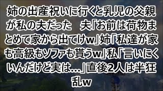 姉の出産祝いに行くと乳児の父親が私の夫だった   夫「お前は荷物まとめて家から出てけw」姉「私達が家も高級もソファも貰うw」私「言いにくいんだけど実は…」直後2人は半狂乱w【修羅場】