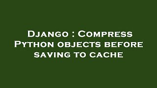 Django : Compress Python objects before saving to cache