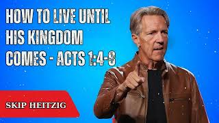 How to Live Until His Kingdom Comes - Acts 1:4-8 - Skip Heitzig Message