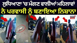 Ludhiana News | ਲੁਧਿਆਣਾ 'ਚ ਮੰਗਣ ਵਾਲੀਆਂ ਮਹਿਲਾਵਾਂ ਨੇ ਪਰਵਾਸੀ ਨੂੰ ਬਣਾਇਆ ਨਿਸ਼ਾਨਾ | Clash | N18V