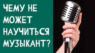 ЧЕМУ НЕ МОЖЕТ НАУЧИТЬСЯ МУЗЫКАНТ?