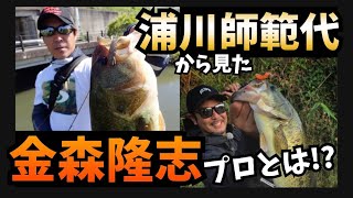 【バス釣り】浦川師範代が金森隆志プロを語る!!やっぱり凄い人だった!!