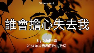 Big Cole/格雷西西西 - 誰會擔心失去我『我總擔心失去誰 可誰又擔心失去我，一條條失望的理由，剝奪我僅剩的熾熱，等你失去了我就不要再說遇憾太多。』【動態歌詞MV】