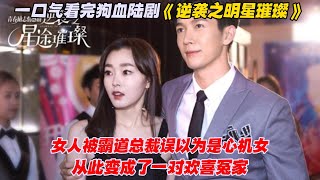 一口气看完狗血陆剧《逆袭之明星璀璨》女人被霸道总裁误以为是心机女，从此变成了一对欢喜冤家