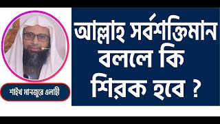 আল্লাহ সর্বশক্তিমান এ কথা বললে কি শিরক হবে ? Saikh Dr. Manjure Elahi.