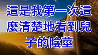 這是我第一次這麼清楚地看到兒子的陰莖.#江湖李白#X調查#wayne調查#人生經歷