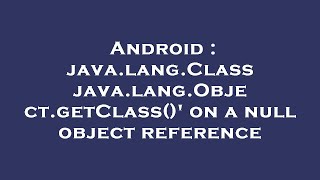 Android : java.lang.Class java.lang.Object.getClass()' on a null object reference