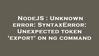 NodeJS : Unknown error: SyntaxError: Unexpected token 'export' on ng command