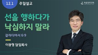 복음장로교회 | 이광형 담임목사 | 2024/12/01 | 주일 | 선을 행하다가 낙심하지 말라 | 갈라디아서 6:9