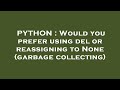 PYTHON : Would you prefer using del or reassigning to None (garbage collecting)