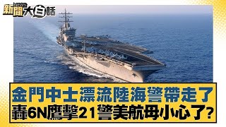 金門中士漂流陸海警帶走了 轟6N鷹擊21警美航母小心了？ 新聞大白話 20240319