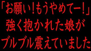 【修羅場】「お願い！もうやめてー！」強く抱かれた娘が、ブルブル震えていました