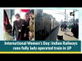 International Women's Day: Indian Railways runs fully lady operated train in UP