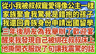 從小我被叔叔寵愛得像公主一樣，家族聚會我驚覺是錯抱的孩子！我還回貴族身份申請出國留學，三年後朋友為我舉辦了歡迎宴，醒來我發現自己被綁在叔叔床上，他撕開衣服說了句讓我震驚的話！#生活經驗 #情感故事