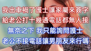 我出車禍了護士讓家屬來簽字，給老公打十幾通電話都無人接，無奈之下，我只能詢問護士：老公不接電話讓男朋友來行嗎？