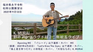 福井県の自然の中で  K. MURAI 野外アンプラグド超ミニ無観客ライブ  2021.09.12+録画（2021.04.23）：福井県永平寺町松岡公園展望台