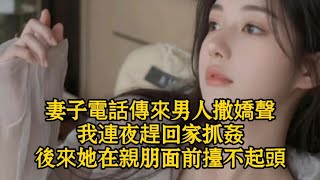 妻子電話傳來男人撒嬌聲，我連夜趕回家抓姦，後來她在親朋面前擡不起頭