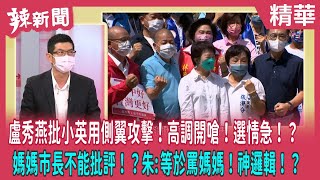 【辣新聞 精華】盧秀燕批小英用側翼攻擊！高調開嗆！選情急！？ 媽媽市長不能批評！？朱:等於罵媽媽！神邏輯！？ 2022.10.17