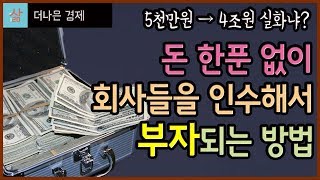 돈 한푼 없이 회사들을 인수하고 부자가 되는 방법 (실제로 5천만원이 4조원이 되었다?!)