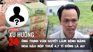 XU HƯỚNG 24 ngày 26/12: Ông Trịnh Văn Quyết đang lâm bệnh nặng | Hoa hậu nộp thuế 4,7 tỉ là ai?