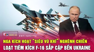 Nga kích hoạt “siêu vũ khí” nghênh chiến loạt tiêm kích F-16 sắp cập bến Ukraine
