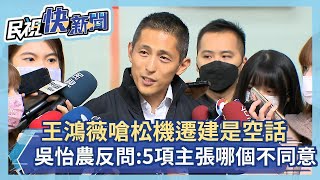 快新聞／王鴻薇嗆松機遷建是空話　吳怡農反問：5項具體主張哪個不同意？－民視新聞