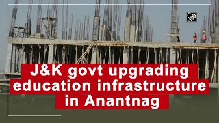 J&K govt upgrading education infrastructure in Anantnag