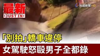 「別拍」 轎車違停 女駕駛怒毆男子全都錄【最新快訊】