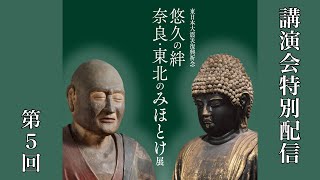 【講演会⑤】「悠久の絆 奈良・東北のみほとけ展」