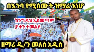 ማነው በዚህ ዝማሬ ያላለቀሰ ዘማሪ ዲ/ን መለስ አዲስ