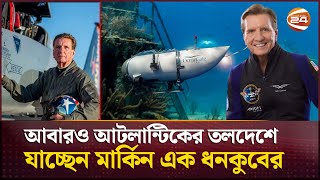 আটলান্টিকের তলদেশে টাইটানিক দেখতে যাচ্ছেন আরেক বিলিয়নিয়ার | Titanic |  | Channel 24