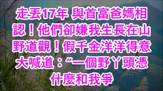 走丟17年 與首富爸媽相認！他們卻嫌我生長在山野道觀！假千金洋洋得意大喊道：“一個野丫頭憑什麼和我爭