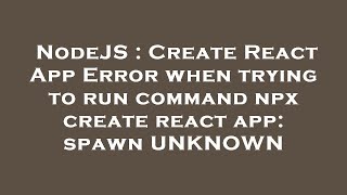 NodeJS : Create React App Error when trying to run command npx create react app: spawn UNKNOWN