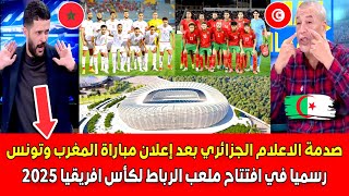 صدمة الاعلام الجزائري بعد إعلان مباراة المغرب وتونس رسميا في افتتاح ملعب الرباط لكأس افريقيا 2025