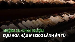 Trộm 45 chai Rượu Cựu Hoa Hậu Mexico lãnh án tù| VTC14