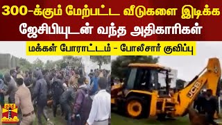 300-க்கும் மேற்பட்ட வீடுகளை இடிக்க ஜேசிபியுடன் வந்த அதிகாரிகள்.. மக்கள் போராட்டம்..போலீசார் குவிப்பு