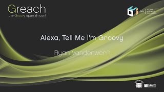 Greach 2017 - Alexa, Tell Me I'm Groovy - Ryan Vanderwerf