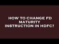 How to change fd maturity instruction in hdfc?