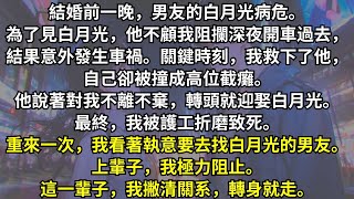 結婚前夕，男友為了見病危的白月光，不顧我的勸阻深夜開車出了車禍，而我為救他高位截癱。他嘴裏說著對我不離不棄，轉頭就迎娶白月光進門。重來一次，我看著執意要去找白月光的男友，我撇清關系，轉身就走