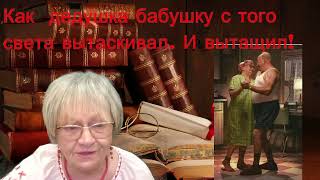 Житейская история. Как дедушка бабушку с того свету вытаскивал. И вытащил-таки!