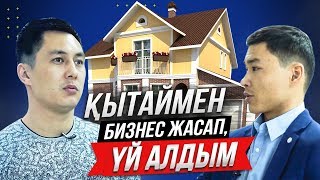 ҚЫТАЙМЕН БИЗНЕС ЖАСАП, ҮЙ САТЫП АЛДЫМ.