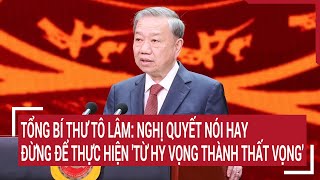 Tổng Bí thư Tô Lâm: Nghị quyết nói hay đừng để thực hiện 'từ hy vọng thành thất vọng'