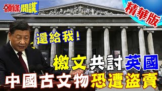 【頭條開講】北京怒吼還給我!發檄文要全球共討英國!搶奪還盜賣我家祖產?荒謬的大英博物館法!中國古文物恐已遭盜賣入黑市! @頭條開講HeadlinesTalk  20230828