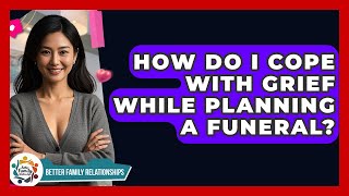 How Do I Cope With Grief While Planning A Funeral? - Better Family Relationships