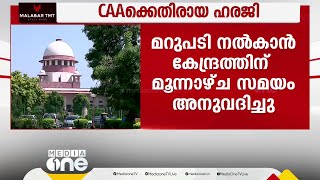 CAAക്കെതിരായ ഹരജി;മറുപടി നല്‍കാന്‍ കേന്ദ്രത്തിന് മൂന്നാഴ്ച്ചത്തെ സമയം അനുവദിച്ചു