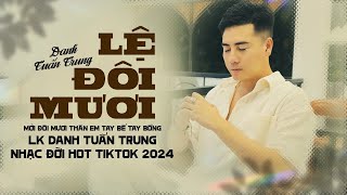 LỆ ĐÔI MƯƠI - mới đôi mươi thân em tay bế tay bồng l LK Danh Tuấn Trung Nhạc đời Hot Tiktok 2024