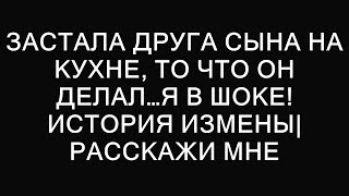 Застала ДРУГА СЫНА на кухне, то что он делал…я в шоке! История измены| Расскажи мне