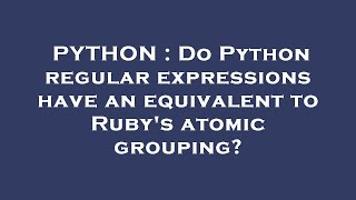 PYTHON : Do Python regular expressions have an equivalent to Ruby's atomic grouping?
